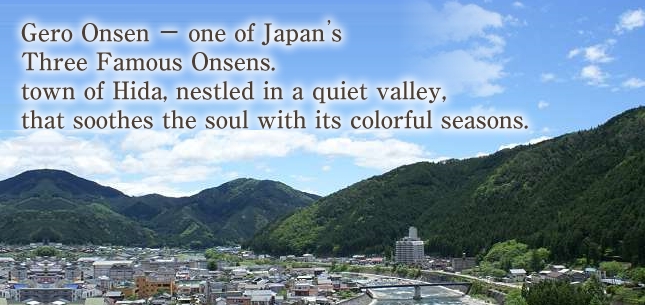 Gero Onsen ? one of Japan’s Three Famous Onsen. A town of Hida, nestled in a quiet valley, that soothes the soul with its colorful seasons.